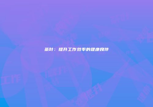 茶叶：提升工作效率的健康良伴