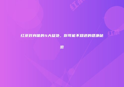 红茶对身体的5大益处，你可能不知道的健康秘密