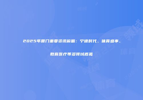 2025年厦门重要资讯前瞻：宁德时代、体育盛事、教育医疗等多领域概览