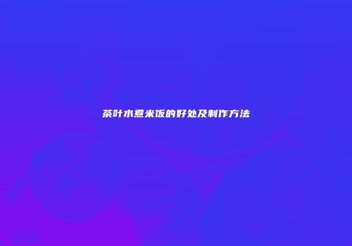 茶叶水煮米饭的好处及制作方法