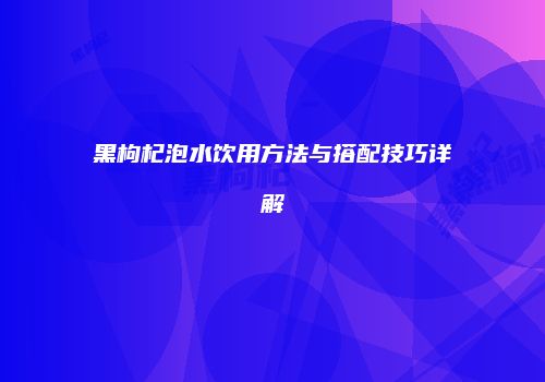 黑枸杞泡水饮用方法与搭配技巧详解