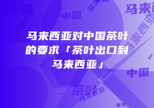 马来西亚对中国茶叶的要求「茶叶出口到马来西亚」