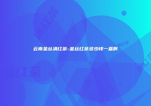 云南金丝滇红茶-金丝红茶多少钱一盒啊