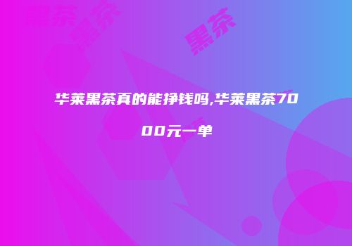 华莱黑茶真的能挣钱吗,华莱黑茶7000元一单