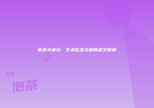 泡茶小诀窍：艺术生活交融的茶艺精粹