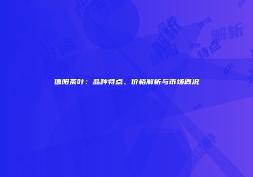 信阳茶叶：品种特点、价格解析与市场概况