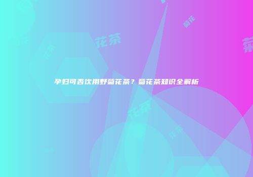 孕妇可否饮用野菊花茶？菊花茶知识全解析