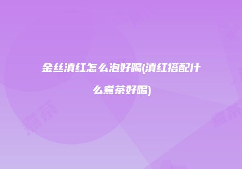 金丝滇红怎么泡好喝(滇红搭配什么煮茶好喝)