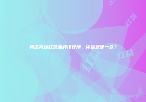 我国高档红茶品牌排行榜，你喜欢哪一款？