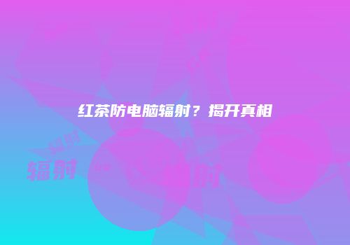 红茶防电脑辐射？揭开真相