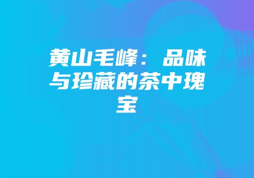 黄山毛峰：品味与珍藏的茶中瑰宝