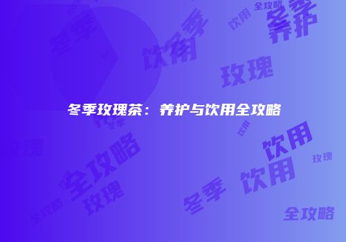 冬季玫瑰茶：养护与饮用全攻略