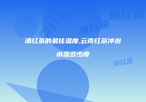 滇红茶的最佳温度,云南红茶冲泡水温多少度
