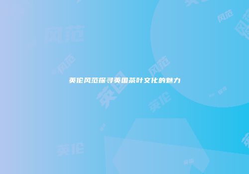 英伦风范探寻英国茶叶文化的魅力
