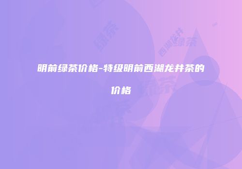 明前绿茶价格-特级明前西湖龙井茶的价格