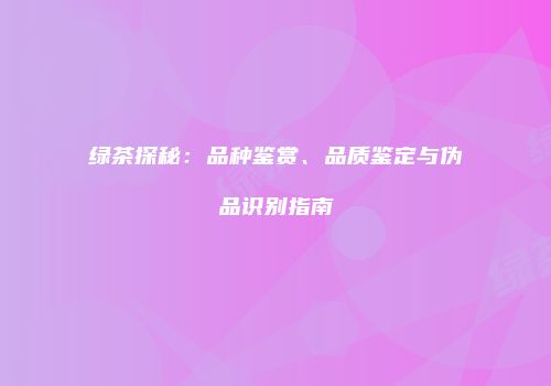 绿茶探秘：品种鉴赏、品质鉴定与伪品识别指南
