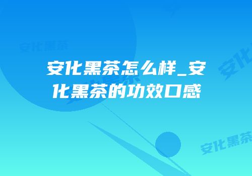 安化黑茶怎么样_安化黑茶的功效口感