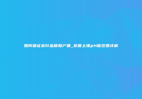 如何保证茶叶品质和产量_茶园土壤pH值范围详解