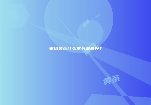 霍山黄茶什么季节喝最好？