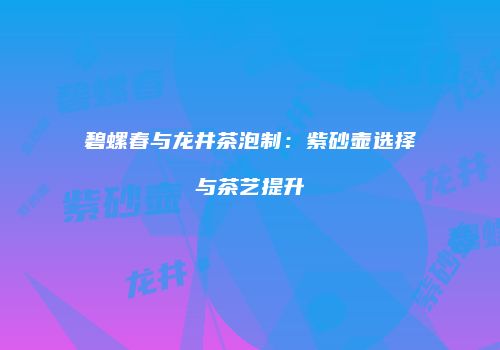 碧螺春与龙井茶泡制：紫砂壶选择与茶艺提升