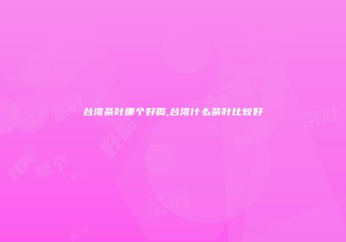 台湾茶叶哪个好喝,台湾什么茶叶比较好