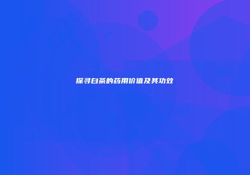 探寻白茶的药用价值及其功效