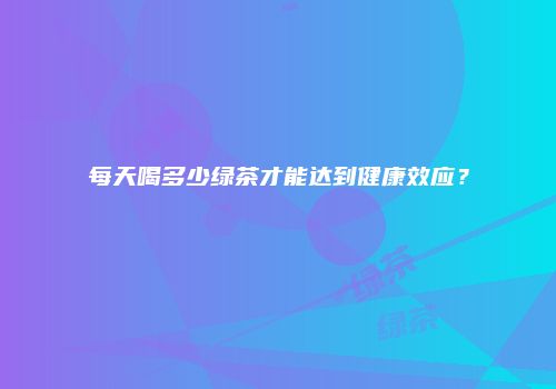 每天喝多少绿茶才能达到健康效应？