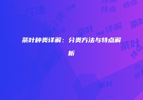 茶叶种类详解：分类方法与特点解析