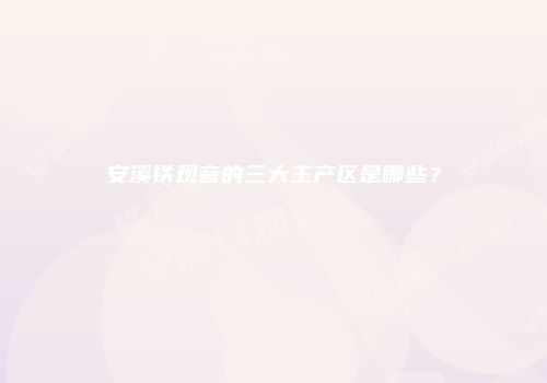 安溪铁观音的三大主产区是哪些？