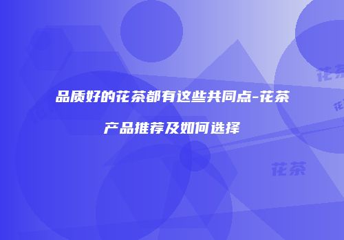 品质好的花茶都有这些共同点-花茶产品推荐及如何选择