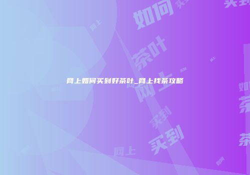 网上如何买到好茶叶_网上找茶攻略