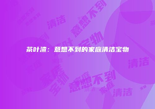 茶叶渣：意想不到的家庭清洁宝物