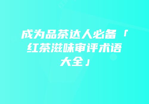 成为品茶达人必备「红茶滋味审评术语大全」