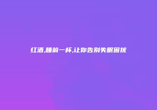 红酒,睡前一杯,让你告别失眠困扰