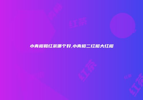 小青柑和红茶哪个好,小青柑二红柑大红柑