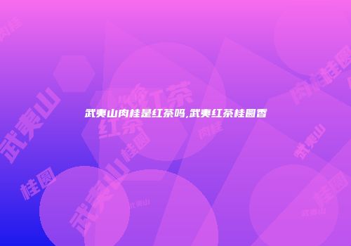 武夷山肉桂是红茶吗,武夷红茶桂圆香