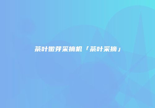 茶叶嫩芽采摘机「茶叶采摘」