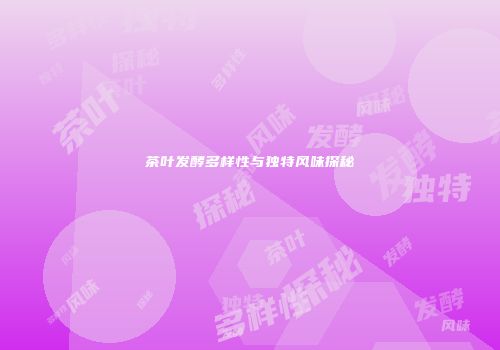 茶叶发酵多样性与独特风味探秘