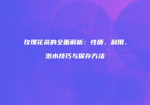 玫瑰花茶的全面解析：性质、利用、泡水技巧与保存方法