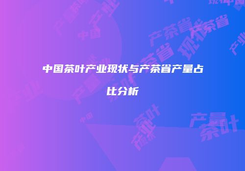 中国茶叶产业现状与产茶省产量占比分析