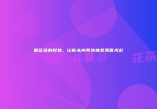 喝花茶的好处，让你从内而外焕发美丽光彩