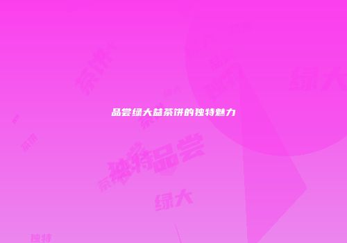 品尝绿大益茶饼的独特魅力