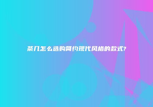茶几怎么选购简约现代风格的款式?