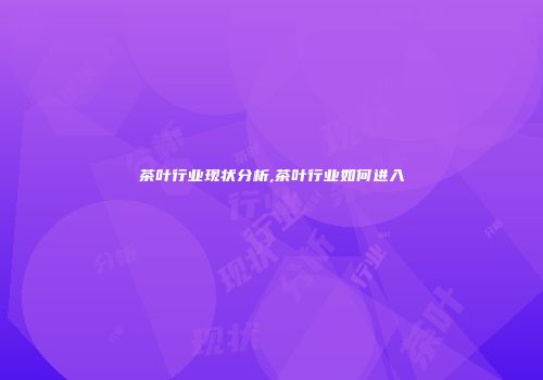 茶叶行业现状分析,茶叶行业如何进入