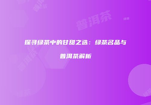 探寻绿茶中的甘甜之选：绿茶名品与普洱茶解析