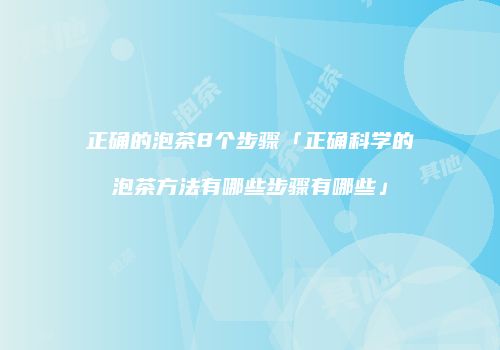 正确的泡茶8个步骤「正确科学的泡茶方法有哪些步骤有哪些」