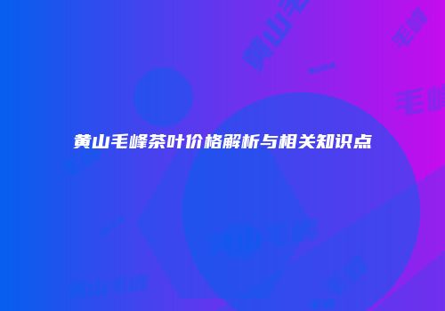 黄山毛峰茶叶价格解析与相关知识点