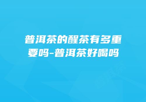 普洱茶的醒茶有多重要吗-普洱茶好喝吗