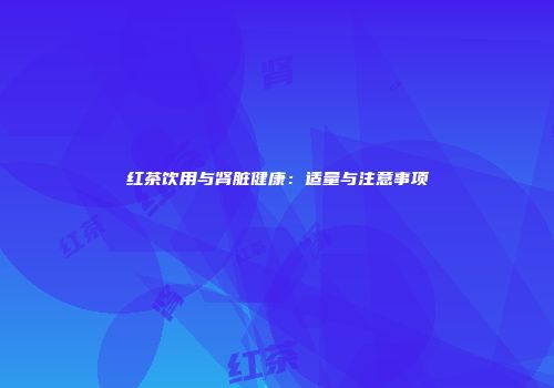 红茶饮用与肾脏健康：适量与注意事项