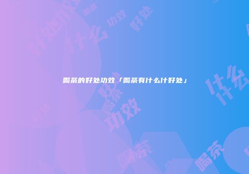 喝茶的好处功效「喝茶有什么什好处」